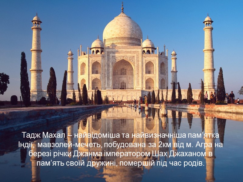Тадж Махал – найвідоміша та найвизначніша пам’ятка Індії, мавзолей-мечеть, побудована за 2км від м.